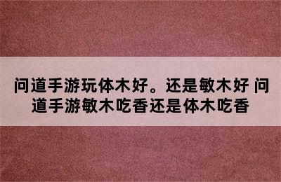 问道手游玩体木好。还是敏木好 问道手游敏木吃香还是体木吃香